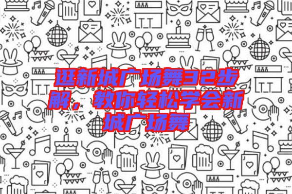逛新城廣場舞32步解,教你輕松學(xué)會(huì)新城廣場舞