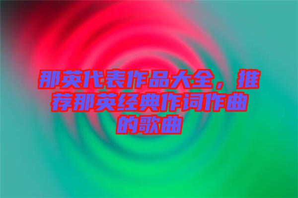 那英代表作品大全,推薦那英經典作詞作曲的歌曲