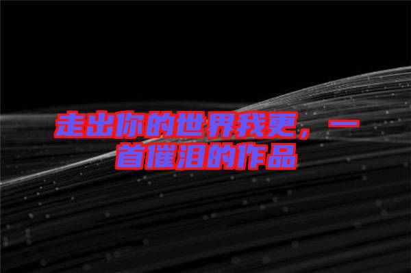 走出你的世界我更,一首催淚的作品