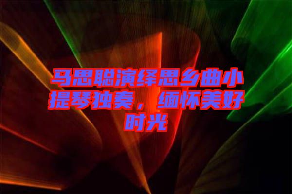 馬思聰演繹思鄉曲小提琴獨奏,緬懷美好時光