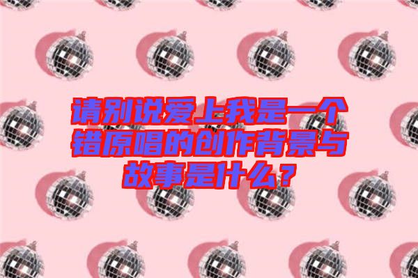 請別說愛上我是一個錯原唱的創作背景與故事是什么?