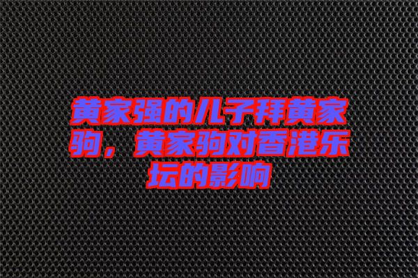 黃家強的兒子拜黃家駒,黃家駒對香港樂壇的影響