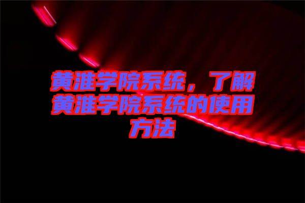 黃淮學院系統,了解黃淮學院系統的使用方法