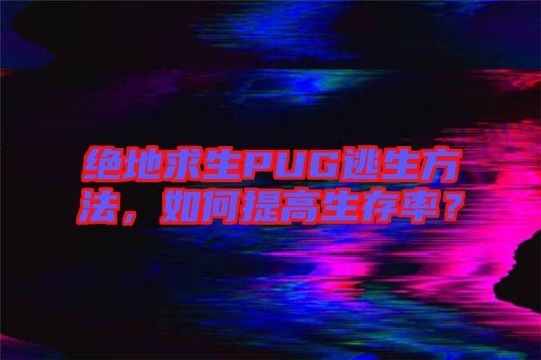 絕地求生PUG逃生方法,如何提高生存率?