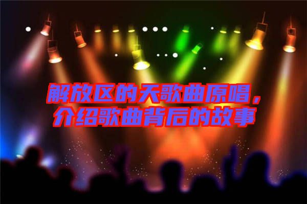 解放區(qū)的天歌曲原唱,介紹歌曲背后的故事