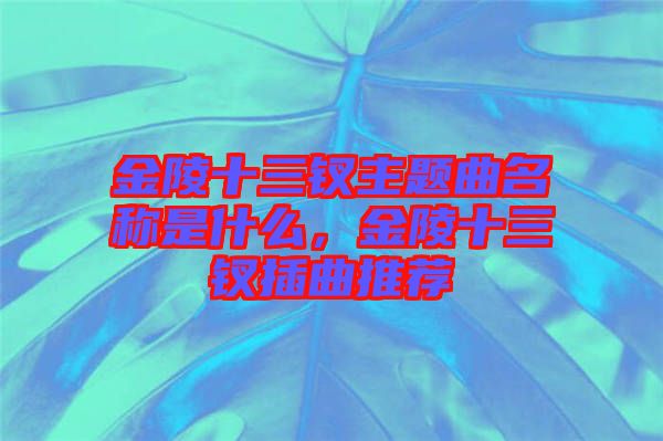 金陵十三釵主題曲名稱是什么,金陵十三釵插曲推薦