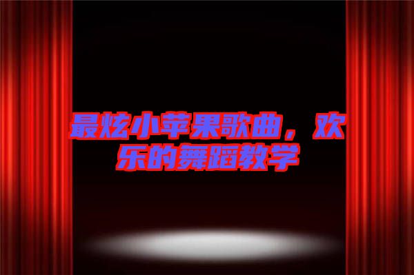 最炫小蘋果歌曲，歡樂的舞蹈教學