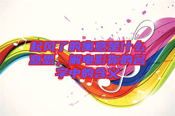 起風(fēng)了的寓意是什么意思,解電影你的名字中的含義