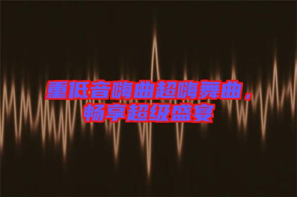 重低音嗨曲超嗨舞曲,暢享超級盛宴