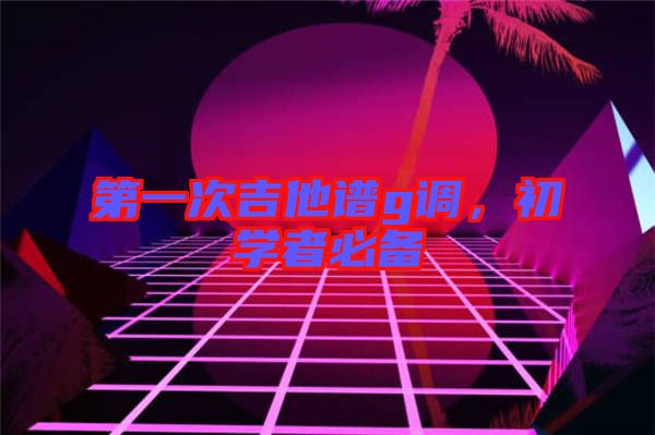 第一次吉他譜g調(diào),初學(xué)者必備