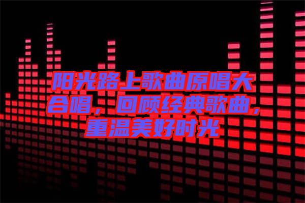 陽光路上歌曲原唱大合唱，回顧經典歌曲，重溫美好時光