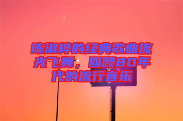 陳淑樺的經典歌曲流光飛舞,回顧80年代的流行音樂
