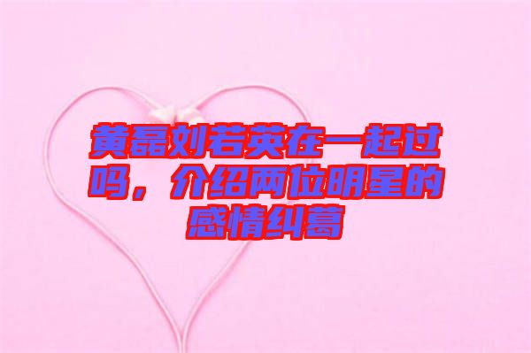 黃磊劉若英在一起過嗎,介紹兩位明星的感情糾葛