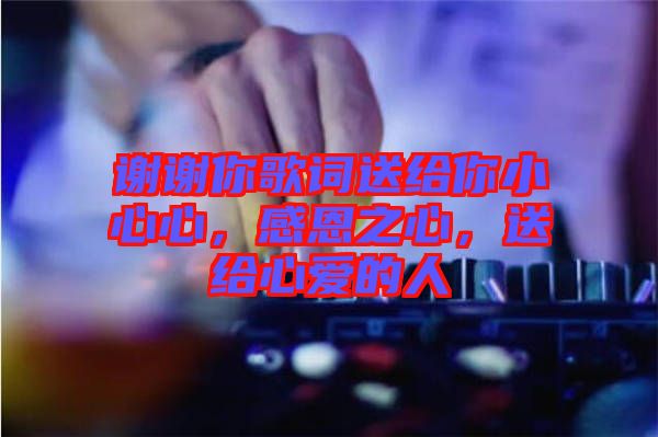 謝謝你歌詞送給你小心心，感恩之心，送給心愛的人