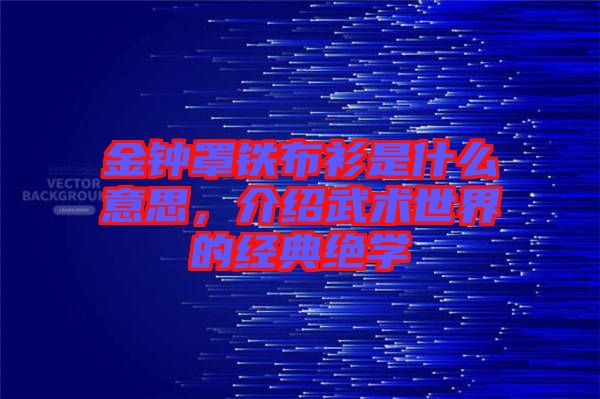 金鐘罩鐵布衫是什么意思,介紹武術世界的經典絕學