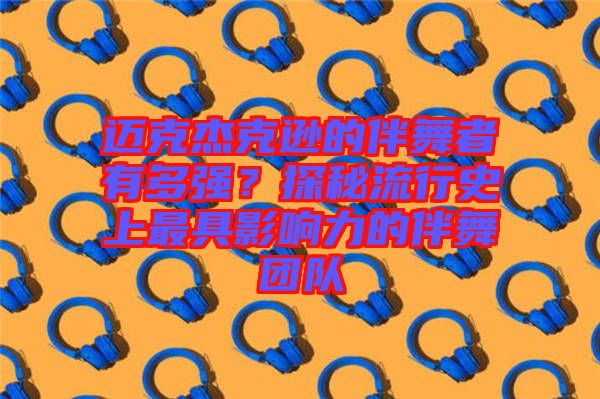 邁克杰克遜的伴舞者有多強(qiáng)?探秘流行史上最具影響力的伴舞團(tuán)隊(duì)