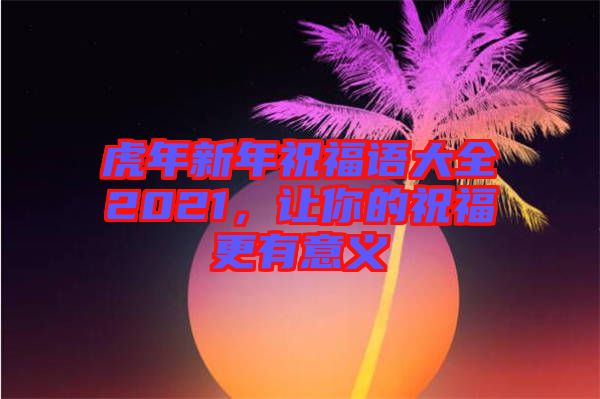 虎年新年祝福語大全2021,讓你的祝福更有意義