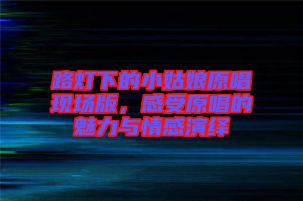 路燈下的小姑娘原唱現場版，感受原唱的魅力與情感演繹