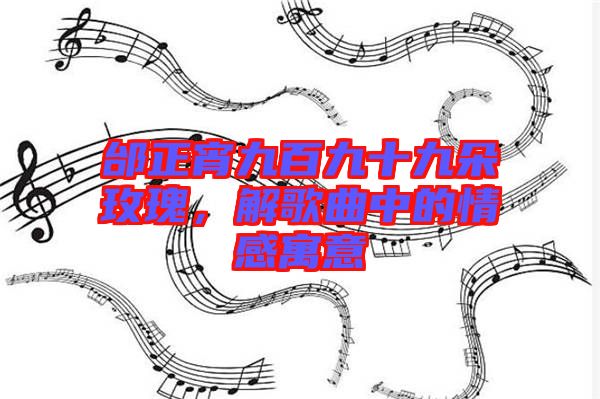 邰正宵九百九十九朵玫瑰,解歌曲中的情感寓意
