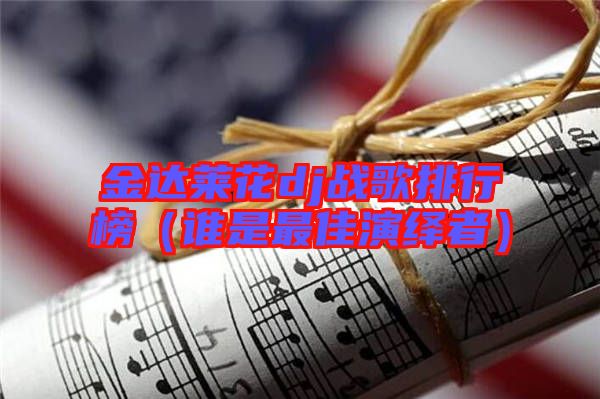 金達(dá)萊花dj戰(zhàn)歌排行榜(誰是最佳演繹者)