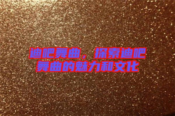 迪吧舞曲,探索迪吧舞曲的魅力和文化