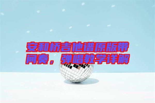 安和橋吉他譜原版帶間奏,彈唱教學詳解