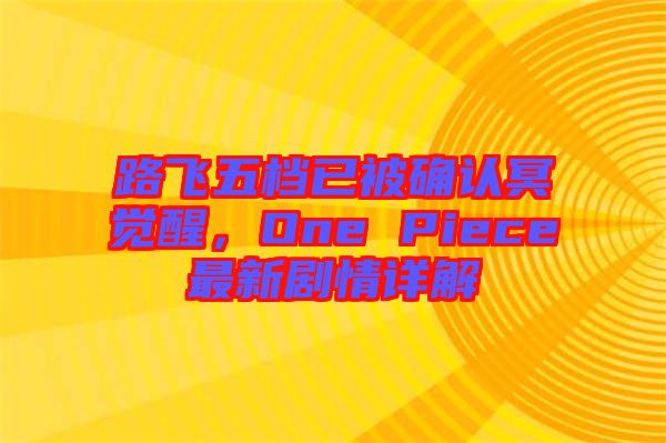 路飛五檔已被確認(rèn)冥覺醒,One Piece最新劇情詳解
