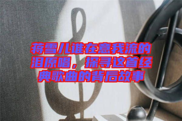 蔣雪兒誰在意我流的淚原唱,探尋這首經(jīng)典歌曲的背后故事