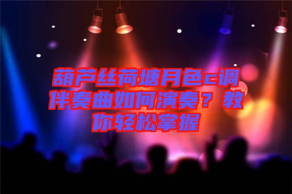 葫蘆絲荷塘月色c調(diào)伴奏曲如何演奏?教你輕松掌握