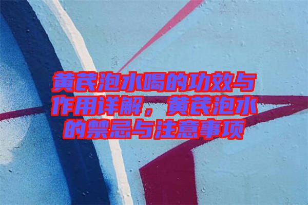 黃芪泡水喝的功效與作用詳解,黃芪泡水的禁忌與注意事項