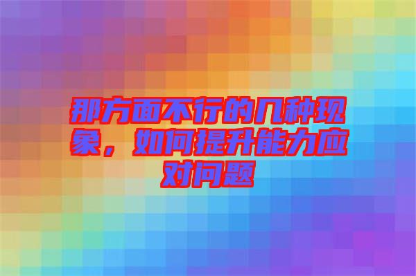 那方面不行的幾種現(xiàn)象,如何提升能力應(yīng)對(duì)問題