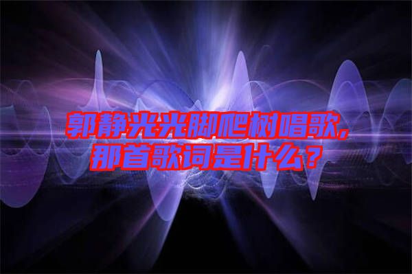 郭靜光光腳爬樹唱歌,那首歌詞是什么?