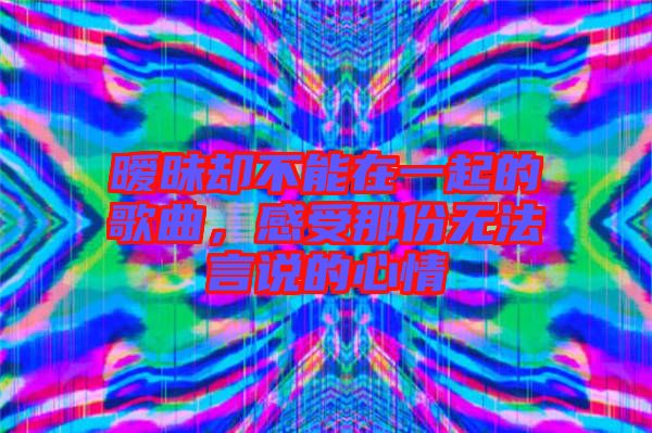 曖昧卻不能在一起的歌曲，感受那份無法言說的心情