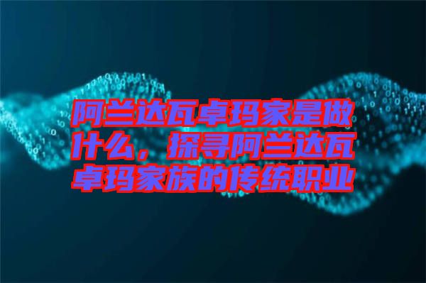 阿蘭達瓦卓瑪家是做什么,探尋阿蘭達瓦卓瑪家族的傳統(tǒng)職業(yè)
