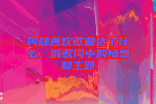 阿肆喜歡歌曲達了什么，解歌詞中的情感和主題