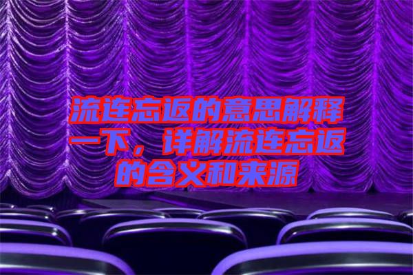 流連忘返的意思解釋一下,詳解流連忘返的含義和來源