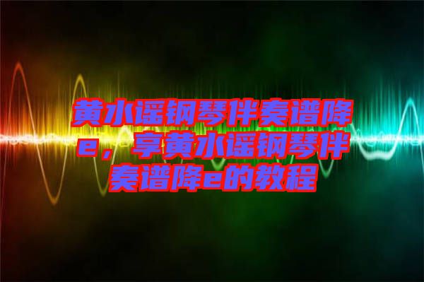 黃水謠鋼琴伴奏譜降e,享黃水謠鋼琴伴奏譜降e的教程