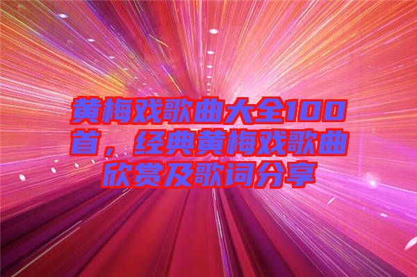 黃梅戲歌曲大全100首,經(jīng)典黃梅戲歌曲欣賞及歌詞分享