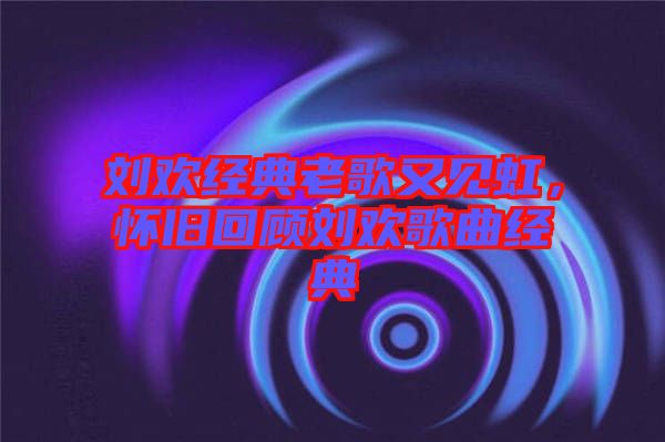 劉歡經(jīng)典老歌又見虹,懷舊回顧劉歡歌曲經(jīng)典