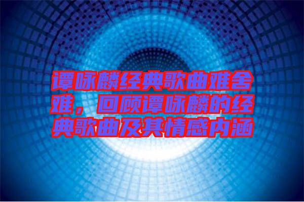 譚詠麟經(jīng)典歌曲難舍難，回顧譚詠麟的經(jīng)典歌曲及其情感內(nèi)涵