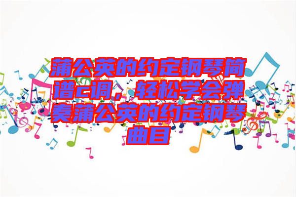 蒲公英的約定鋼琴簡(jiǎn)譜c調(diào),輕松學(xué)會(huì)彈奏蒲公英的約定鋼琴曲目