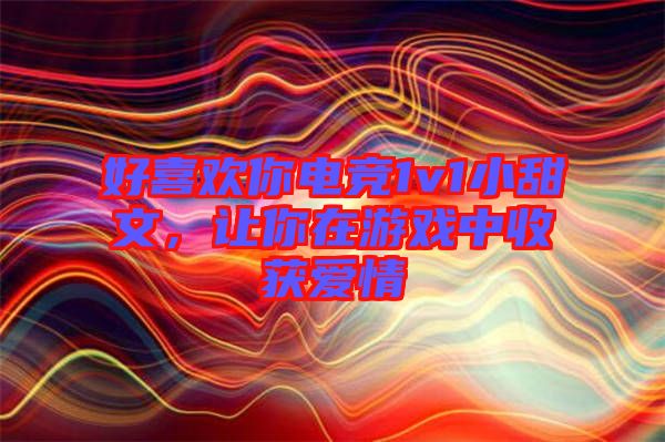好喜歡你電競1v1小甜文,讓你在游戲中收獲愛情