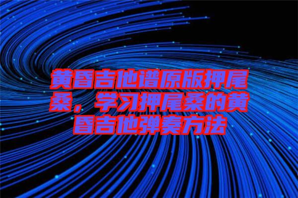 黃昏吉他譜原版押尾桑,學習押尾桑的黃昏吉他彈奏方法
