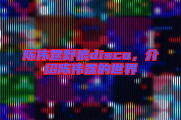 陳偉霆野狼disco,介紹陳偉霆的世界