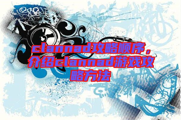 clannad攻略順序,介紹clannad游戲攻略方法