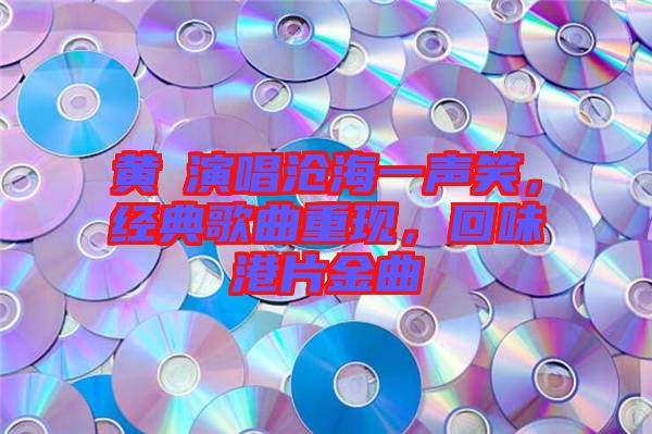 黃霑演唱滄海一聲笑,經(jīng)典歌曲重現(xiàn),回味港片金曲
