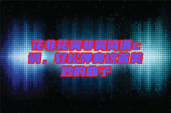 花非花霧非霧簡譜c調,輕松彈奏這首美妙的曲子