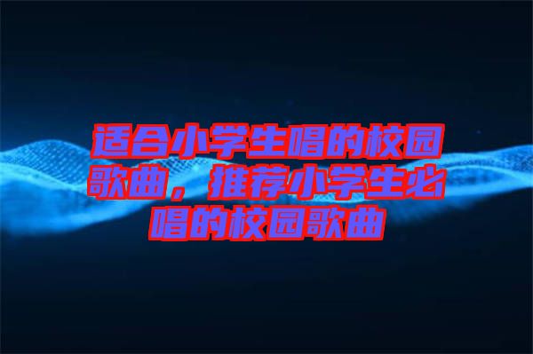 適合小學(xué)生唱的校園歌曲,推薦小學(xué)生必唱的校園歌曲