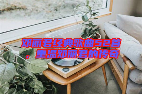 鄧麗君經典歌曲52首，重溫鄧麗君的傳奇