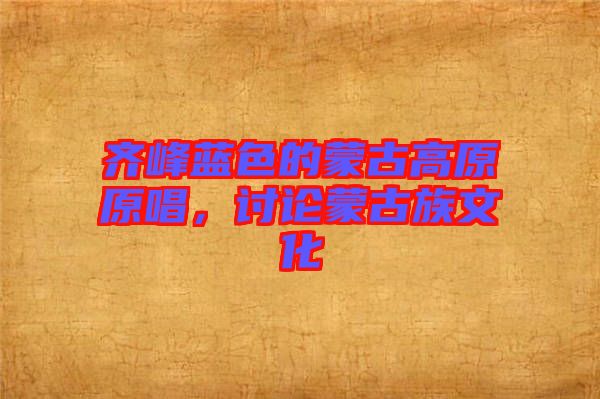 齊峰藍色的蒙古高原原唱,討論蒙古族文化